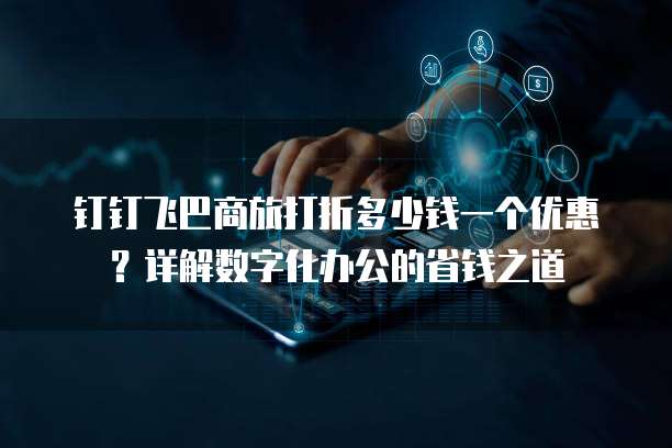 钉钉飞巴商旅打折多少钱一个优惠劵？详解数字化办公的省钱之道