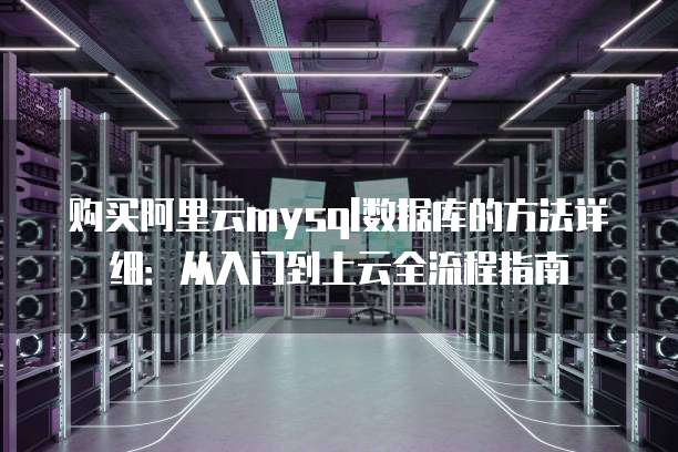 购买阿里云mysql数据库的方法详细:从入门到上云全流程指南