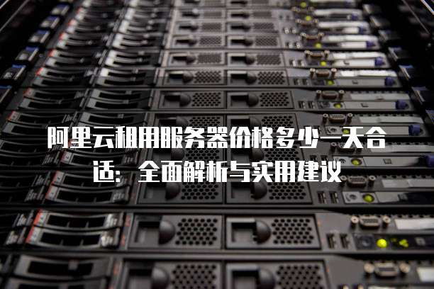 阿里云租用服务器价格多少一天合适:全面解析与实用建议