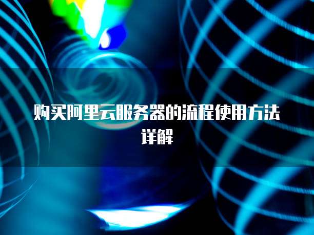 购买阿里云服务器的流程使用方法详解