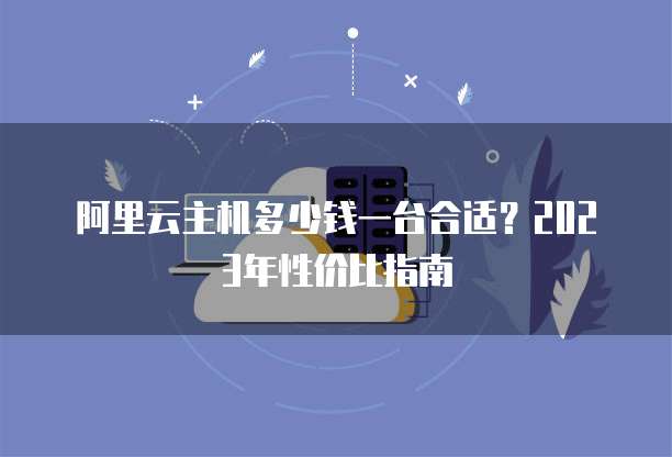 阿里云主机多少钱一台合适?2023年性价比指南