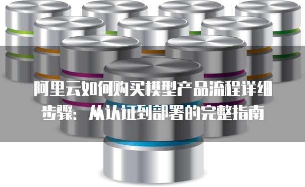 阿里云如何购买模型产品流程详细步骤:从认证到部署的完整指南
