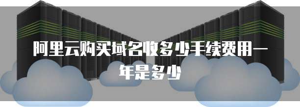 阿里云购买域名收多少手续费用一年是多少