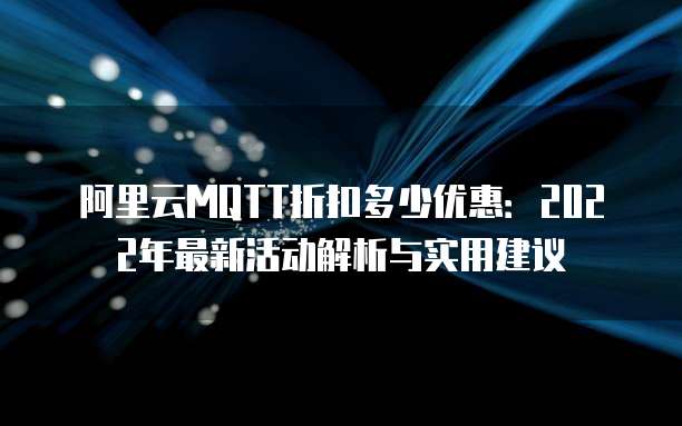 阿里云MQTT折扣多少优惠:2022年最新活动解析与实用建议