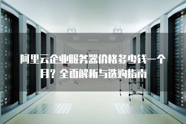 阿里云企业服务器价格多少钱一个月?全面解析与选购指南
