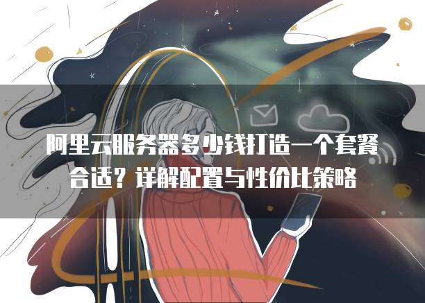 阿里云服务器多少钱打造一个套餐合适?详解配置与性价比策略