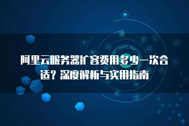 阿里云服务器扩容费用多少一次合适?深度解析与实用指南