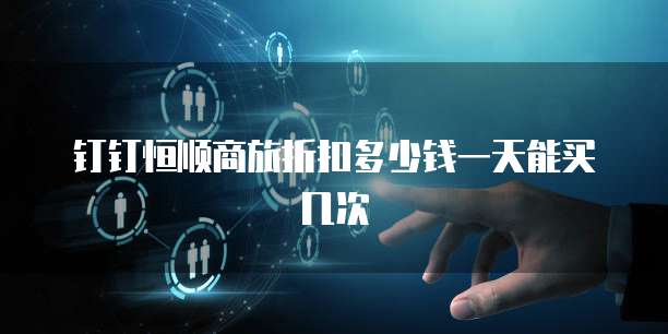 钉钉恒顺商旅折扣多少钱一天能买几次