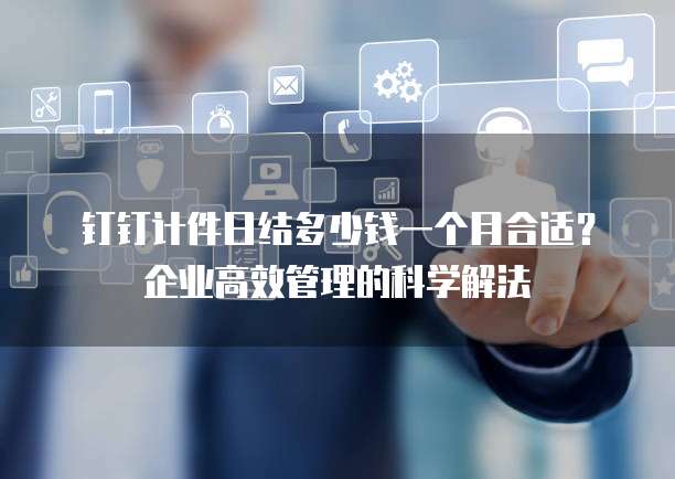 钉钉计件日结多少钱一个月合适?企业高效管理的科学解法