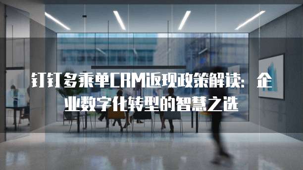 钉钉多乘单CRM返现政策解读:企业数字化转型的智慧之选