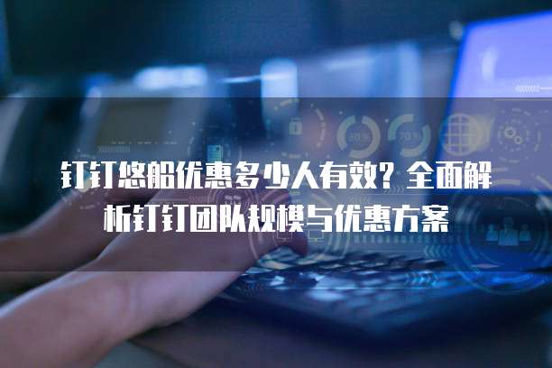 钉钉悠船优惠多少人有效?全面解析钉钉团队规模与优惠方案