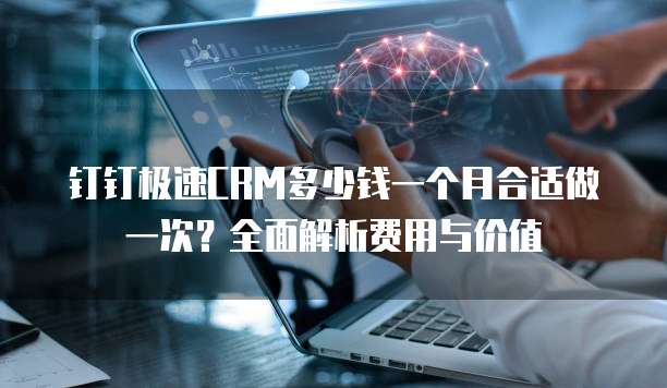 钉钉极速CRM多少钱一个月合适做一次?全面解析费用与价值