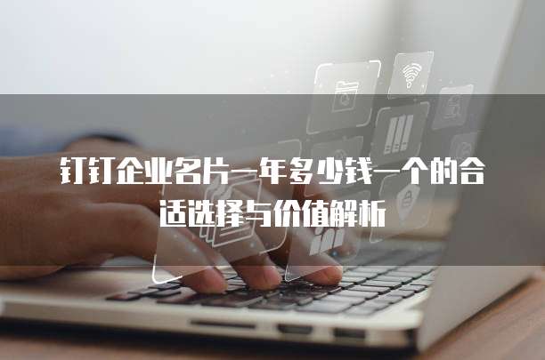 钉钉企业名片一年多少钱一个的合适选择与价值解析