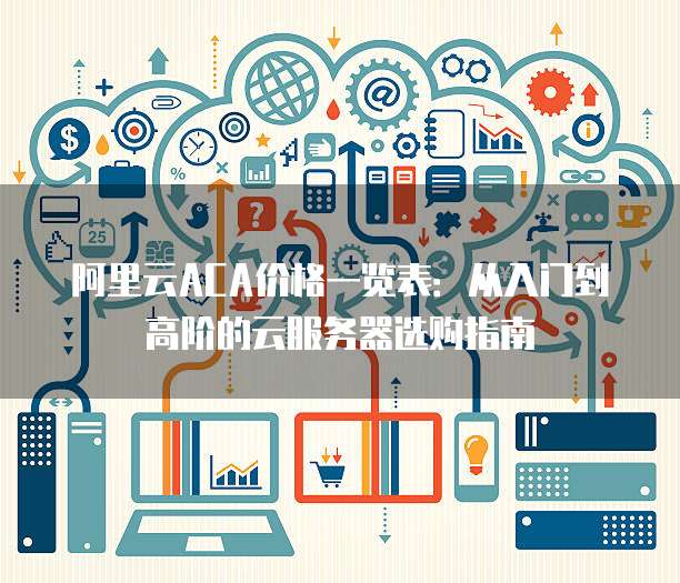 阿里云ACA价格一览表：从入门到高阶的云服务器选购指南