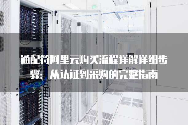 通配符阿里云购买流程详解详细步骤:从认证到采购的完整指南