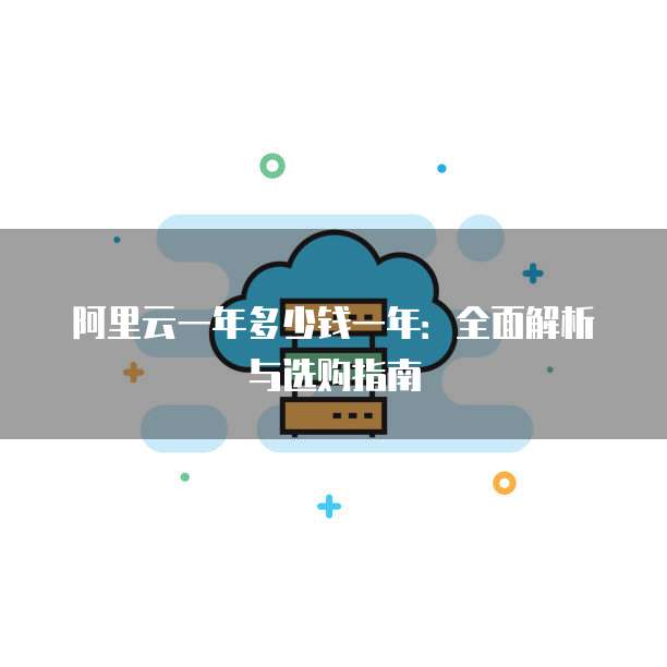 阿里云一年多少钱一年:全面解析与选购指南