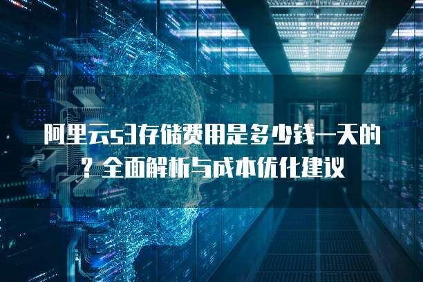 阿里云s3存储费用是多少钱一天的？全面解析与成本优化建议