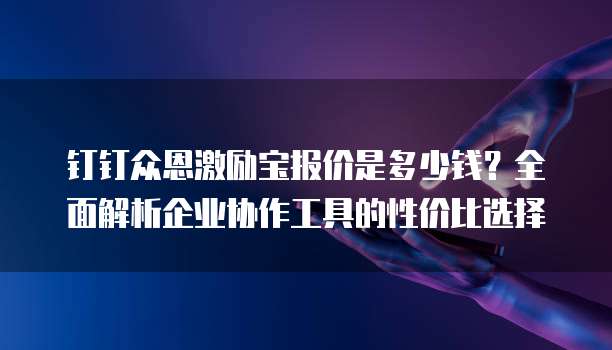 钉钉众恩激励宝报价是多少钱?全面解析企业协作工具的性价比选择