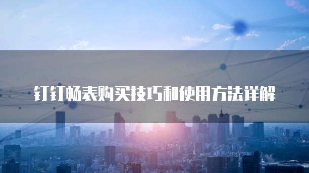 钉钉畅表购买技巧和使用方法详解