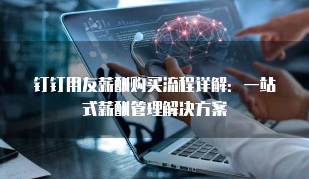 钉钉用友薪酬购买流程详解:一站式薪酬管理解决方案