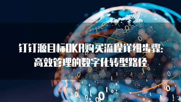 钉钉源目标OKR购买流程详细步骤:高效管理的数字化转型路径