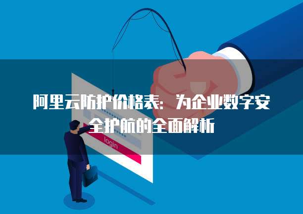 阿里云防护价格表:为企业数字安全护航的全面解析
