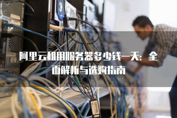 阿里云租用服务器多少钱一天:全面解析与选购指南