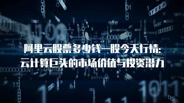 阿里云股票多少钱一股今天行情:云计算巨头的市场价值与投资潜力