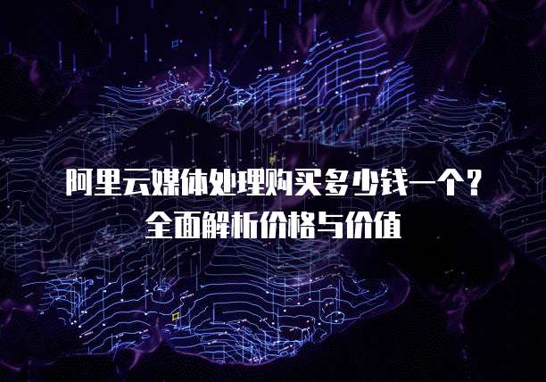 阿里云媒体处理购买多少钱一个?全面解析价格与价值
