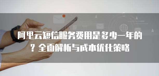阿里云短信服务费用是多少一年的?全面解析与成本优化策略