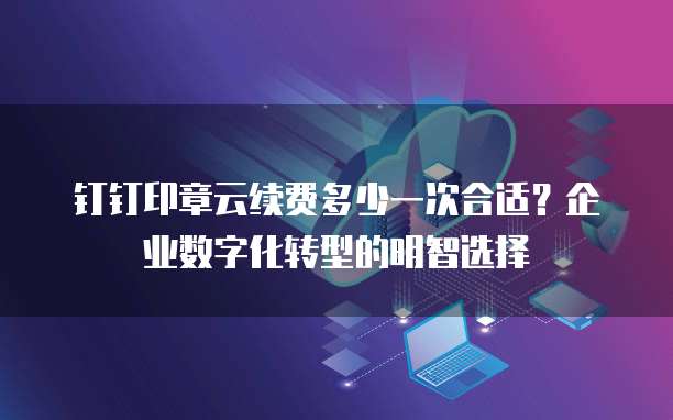 钉钉印章云续费多少一次合适?企业数字化转型的明智选择