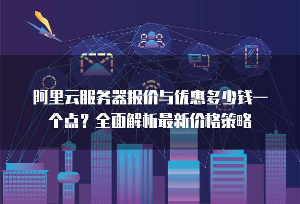 阿里云服务器报价与优惠多少钱一个点?全面解析最新价格策略