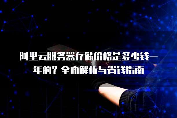 阿里云服务器存储价格是多少钱一年的?全面解析与省钱指南