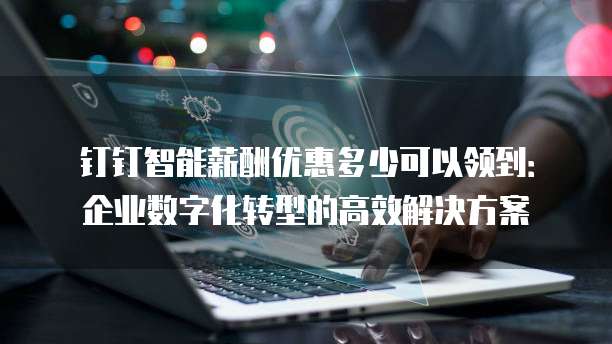 钉钉智能薪酬优惠多少可以领到：企业数字化转型的高效解决方案