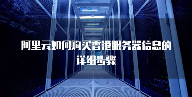 阿里云如何购买香港服务器信息的详细步骤
