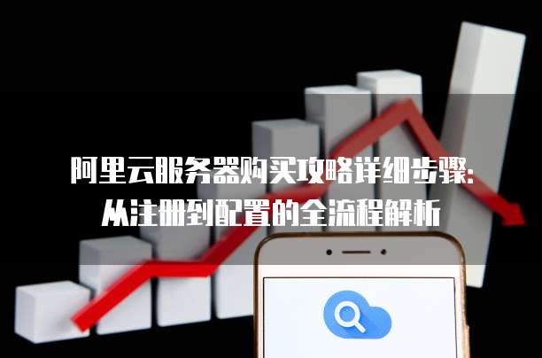 阿里云服务器购买攻略详细步骤:从注册到配置的全流程解析