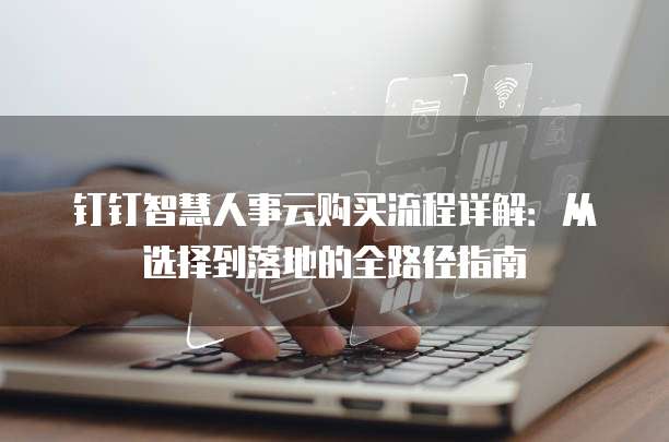 钉钉智慧人事云购买流程详解:从选择到落地的全路径指南