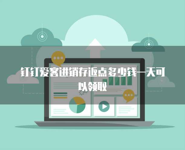 钉钉爱客进销存返点多少钱一天可以领取