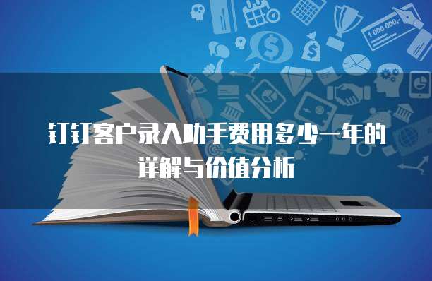 钉钉客户录入助手费用多少一年的详解与价值分析