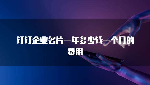 钉钉企业名片一年多少钱一个月的费用