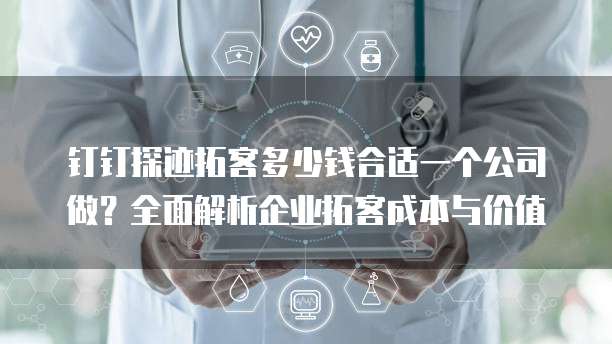 钉钉探迹拓客多少钱合适一个公司做？全面解析企业拓客成本与价值