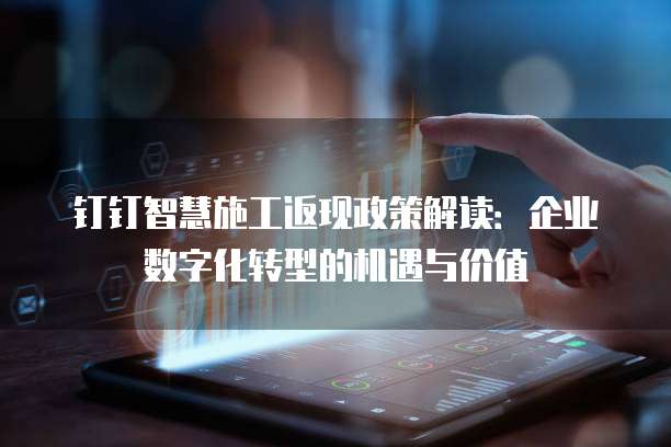 钉钉智慧施工返现政策解读:企业数字化转型的机遇与价值
