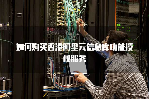 如何购买香港阿里云信息库功能授权服务