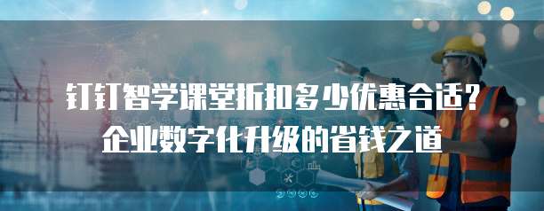 钉钉智学课堂折扣多少优惠合适?企业数字化升级的省钱之道
