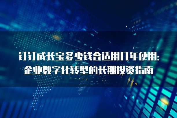 钉钉成长宝多少钱合适用几年使用:企业数字化转型的长期投资指南