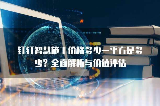 钉钉智慧施工价格多少一平方是多少?全面解析与价值评估
