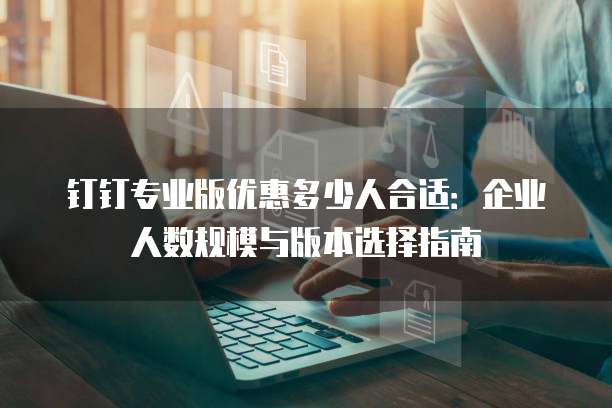 钉钉专业版优惠多少人合适:企业人数规模与版本选择指南