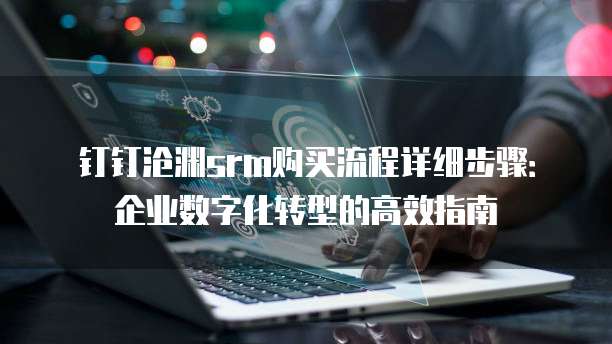 钉钉沧渊srm购买流程详细步骤:企业数字化转型的高效指南