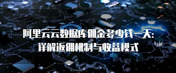 阿里云云数据库佣金多少钱一天:详解返佣机制与收益模式