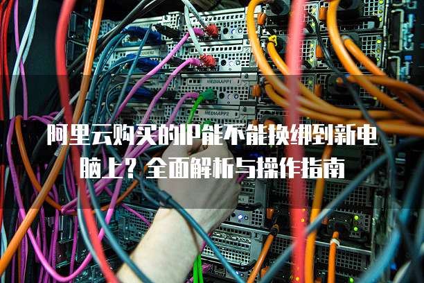 阿里云购买的IP能不能换绑到新电脑上?全面解析与操作指南